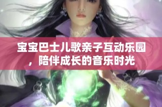 宝宝巴士儿歌亲子互动乐园，陪伴成长的音乐时光