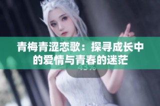 青梅青涩恋歌：探寻成长中的爱情与青春的迷茫
