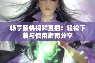畅享蜜桃视频直播：轻松下载与使用指南分享