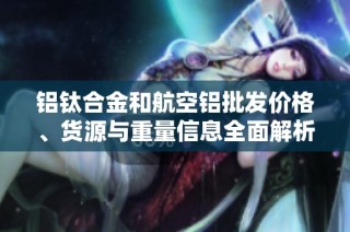 铝钛合金和航空铝批发价格、货源与重量信息全面解析与促销资讯分享