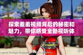 探索羞羞视频背后的秘密和魅力，带你感受全新视听体验