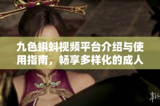 九色蝌蚪视频平台介绍与使用指南，畅享多样化的成人内容体验