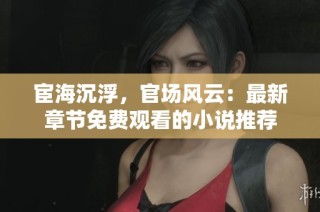宦海沉浮，官场风云：最新章节免费观看的小说推荐