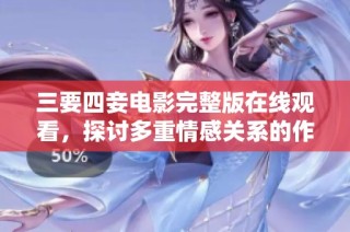 三要四妾电影完整版在线观看，探讨多重情感关系的作品
