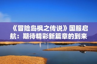 《冒险岛枫之传说》国服启航：期待精彩新篇章的到来