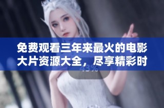 免费观看三年来最火的电影大片资源大全，尽享精彩时光