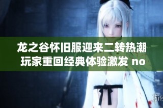 龙之谷怀旧服迎来二转热潮 玩家重回经典体验激发 nostalgia 势头