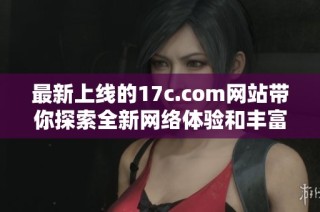 最新上线的17c.com网站带你探索全新网络体验和丰富内容