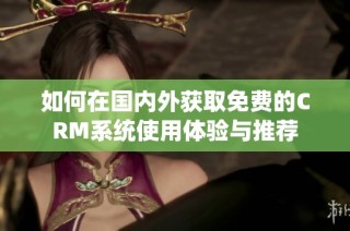 如何在国内外获取免费的CRM系统使用体验与推荐