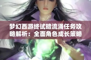 梦幻西游终试暗流涌任务攻略解析：全面角色成长策略分享