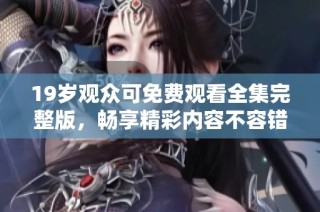 19岁观众可免费观看全集完整版，畅享精彩内容不容错过