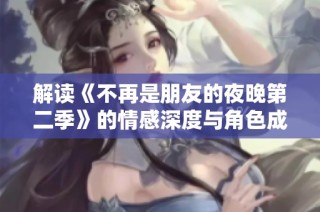 解读《不再是朋友的夜晚第二季》的情感深度与角色成长之旅