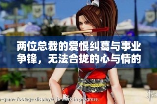 两位总裁的爱恨纠葛与事业争锋，无法合拢的心与情的纠缠
