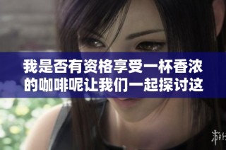 我是否有资格享受一杯香浓的咖啡呢让我们一起探讨这个问题