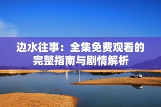 边水往事：全集免费观看的完整指南与剧情解析
