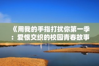 《用我的手指打扰你第一季：爱恨交织的校园青春故事》