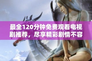 最全120分钟免费观看电视剧推荐，尽享精彩剧情不容错过