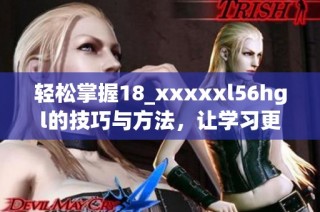 轻松掌握18_xxxxxl56hgl的技巧与方法，让学习更高效