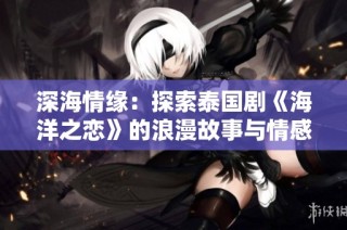 深海情缘：探索泰国剧《海洋之恋》的浪漫故事与情感交汇