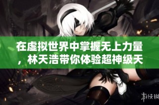 在虚拟世界中掌握无上力量，林天浩带你体验超神级天赋成长之旅