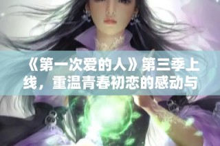 《第一次爱的人》第三季上线，重温青春初恋的感动与甜蜜
