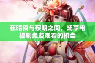 在暗夜与黎明之间，畅享电视剧免费观看的机会
