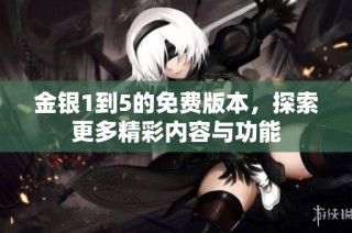 金银1到5的免费版本，探索更多精彩内容与功能
