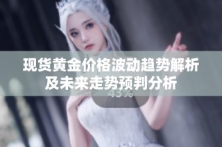 现货黄金价格波动趋势解析及未来走势预判分析