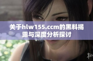关于hlw155.ccm的黑料揭露与深度分析探讨