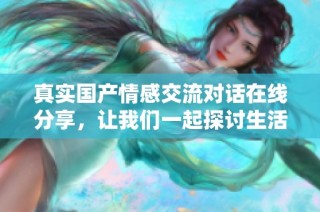 真实国产情感交流对话在线分享，让我们一起探讨生活中的点滴故事与感受