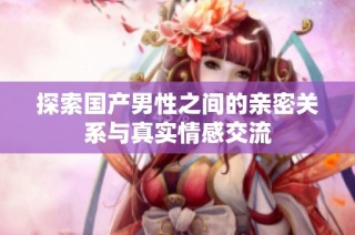 探索国产男性之间的亲密关系与真实情感交流