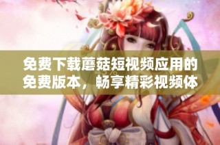 免费下载蘑菇短视频应用的免费版本，畅享精彩视频体验