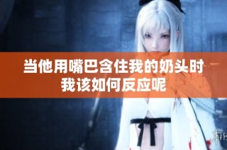 当他用嘴巴含住我的奶头时我该如何反应呢