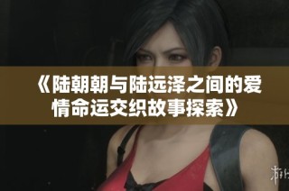 《陆朝朝与陆远泽之间的爱情命运交织故事探索》