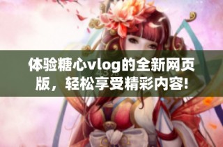 体验糖心vlog的全新网页版，轻松享受精彩内容!