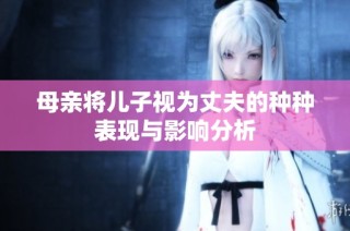 母亲将儿子视为丈夫的种种表现与影响分析