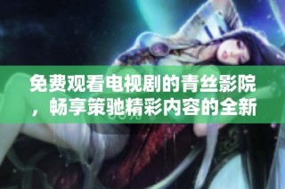免费观看电视剧的青丝影院，畅享策驰精彩内容的全新体验