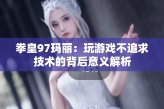 拳皇97玛丽：玩游戏不追求技术的背后意义解析