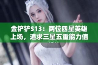 金铲铲S13：两位四星英雄上场，追求三星五重能力值得期待与关注