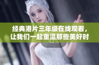 经典港片三年级在线观看，让我们一起重温那些美好时光