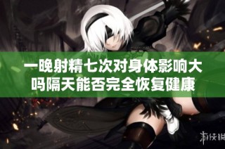 一晚射精七次对身体影响大吗隔天能否完全恢复健康