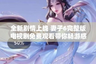 全新剧情上线 妻子6完整版电视剧免费观看带你畅游感人故事