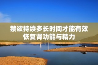 禁欲持续多长时间才能有效恢复肾功能与精力