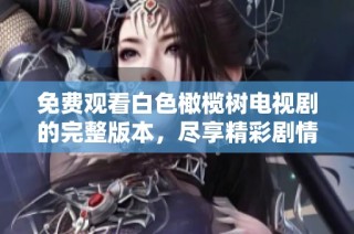 免费观看白色橄榄树电视剧的完整版本，尽享精彩剧情与感人故事