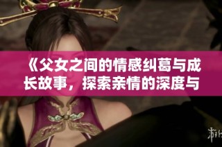 《父女之间的情感纠葛与成长故事，探索亲情的深度与复杂性》