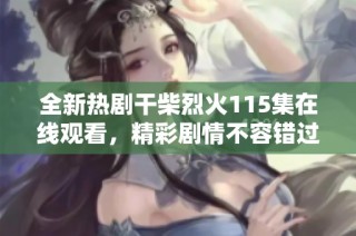 全新热剧干柴烈火115集在线观看，精彩剧情不容错过！