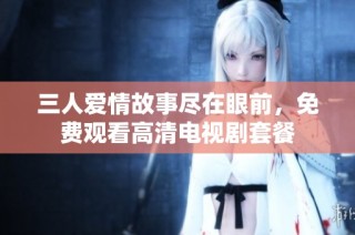 三人爱情故事尽在眼前，免费观看高清电视剧套餐