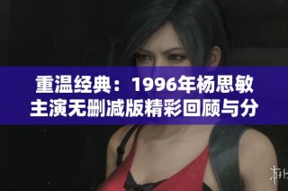 重温经典：1996年杨思敏主演无删减版精彩回顾与分享