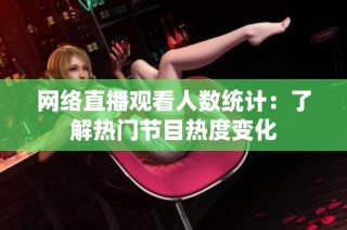 网络直播观看人数统计：了解热门节目热度变化