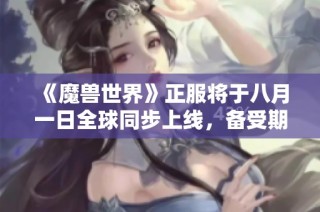 《魔兽世界》正服将于八月一日全球同步上线，备受期待